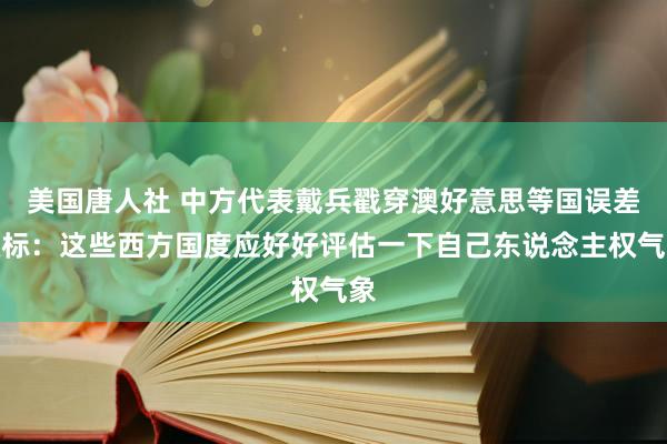 美国唐人社 中方代表戴兵戳穿澳好意思等国误差双标：这些西方国度应好好评估一下自己东说念主权气象