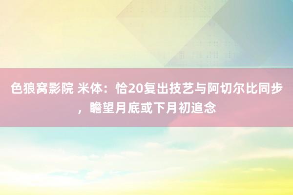 色狼窝影院 米体：恰20复出技艺与阿切尔比同步，瞻望月底或下月初追念