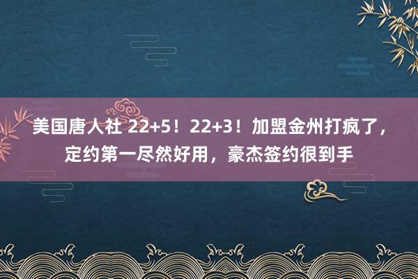 美国唐人社 22+5！22+3！加盟金州打疯了，定约第一尽然好用，豪杰签约很到手