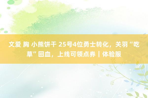 文爱 胸 小熊饼干 25号4位勇士转化，关羽“吃草”回血，上线可领点券｜体验服