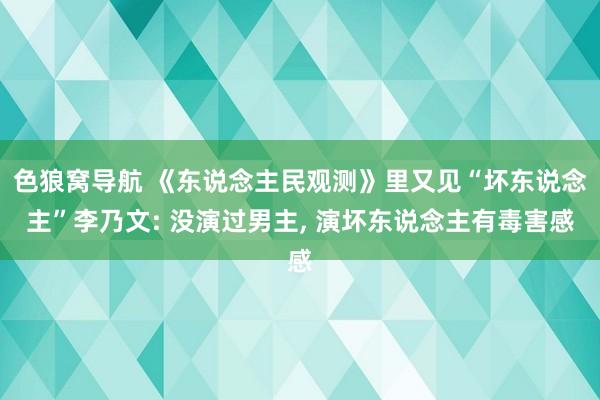 色狼窝导航 《东说念主民观测》里又见“坏东说念主”李乃文: 没演过男主， 演坏东说念主有毒害感