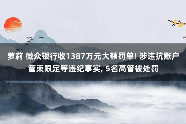 萝莉 微众银行收1387万元大额罚单! 涉违抗账户管束限定等违纪事实， 5名高管被处罚