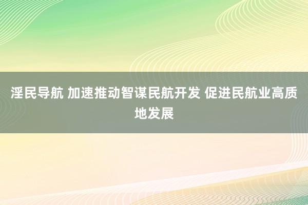 淫民导航 加速推动智谋民航开发 促进民航业高质地发展