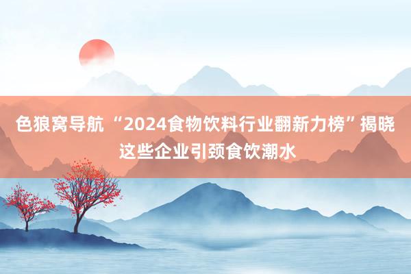 色狼窝导航 “2024食物饮料行业翻新力榜”揭晓 这些企业引颈食饮潮水