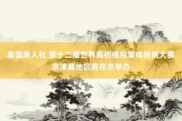 美国唐人社 第十二届世界高校模拟集体协商大赛京津冀地区赛在京举办