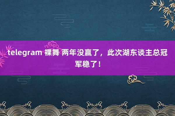 telegram 裸舞 两年没赢了，此次湖东谈主总冠军稳了！