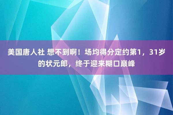 美国唐人社 想不到啊！场均得分定约第1，31岁的状元郎，终于迎来糊口巅峰