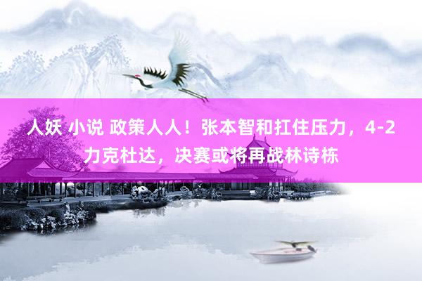 人妖 小说 政策人人！张本智和扛住压力，4-2力克杜达，决赛或将再战林诗栋