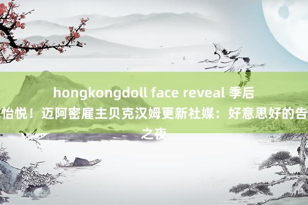 hongkongdoll face reveal 季后赛赢球怡悦！迈阿密雇主贝克汉姆更新社媒：好意思好的告捷之夜