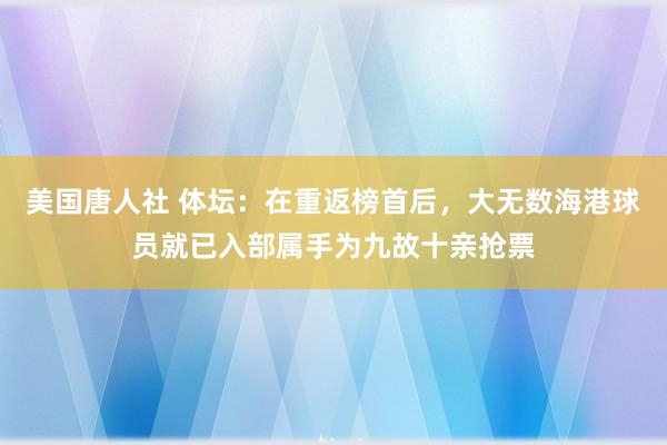 美国唐人社 体坛：在重返榜首后，大无数海港球员就已入部属手为九故十亲抢票