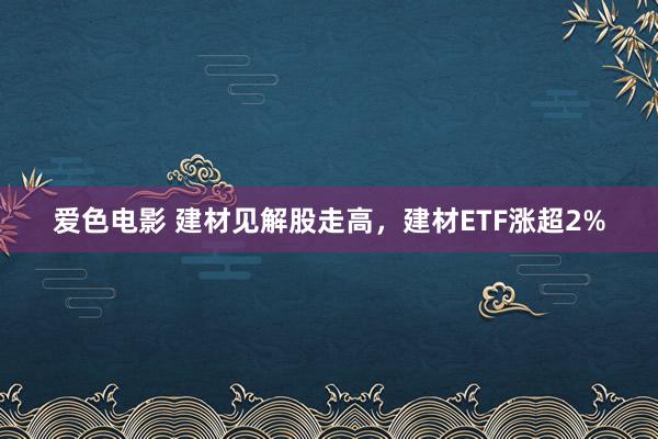 爱色电影 建材见解股走高，建材ETF涨超2%