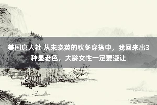 美国唐人社 从宋晓英的秋冬穿搭中，我回来出3种显老色，大龄女性一定要避让