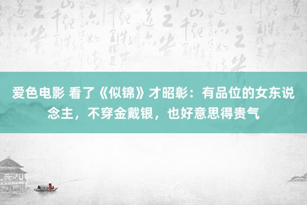 爱色电影 看了《似锦》才昭彰：有品位的女东说念主，不穿金戴银，也好意思得贵气