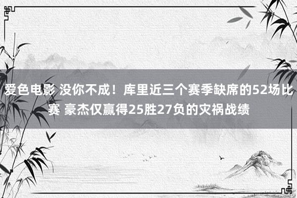 爱色电影 没你不成！库里近三个赛季缺席的52场比赛 豪杰仅赢得25胜27负的灾祸战绩