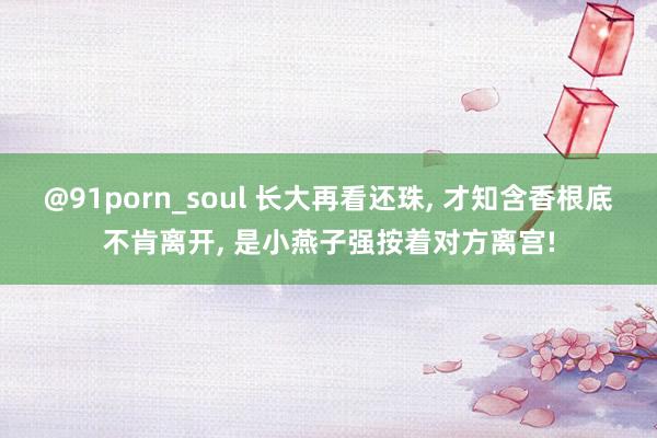 @91porn_soul 长大再看还珠， 才知含香根底不肯离开， 是小燕子强按着对方离宫!