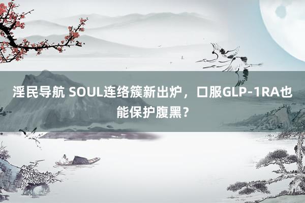 淫民导航 SOUL连络簇新出炉，口服GLP-1RA也能保护腹黑？