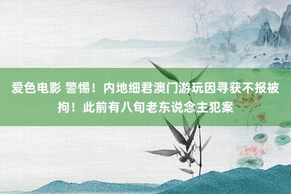 爱色电影 警惕！内地细君澳门游玩因寻获不报被拘！此前有八旬老东说念主犯案