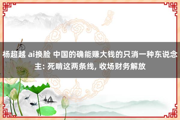 杨超越 ai换脸 中国的确能赚大钱的只消一种东说念主: 死啃这两条线， 收场财务解放