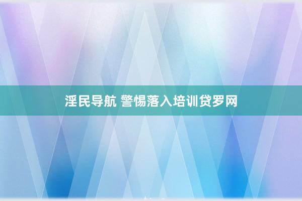 淫民导航 警惕落入培训贷罗网