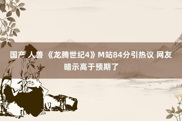 国产 人兽 《龙腾世纪4》M站84分引热议 网友暗示高于预期了