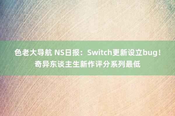 色老大导航 NS日报：Switch更新设立bug！奇异东谈主生新作评分系列最低