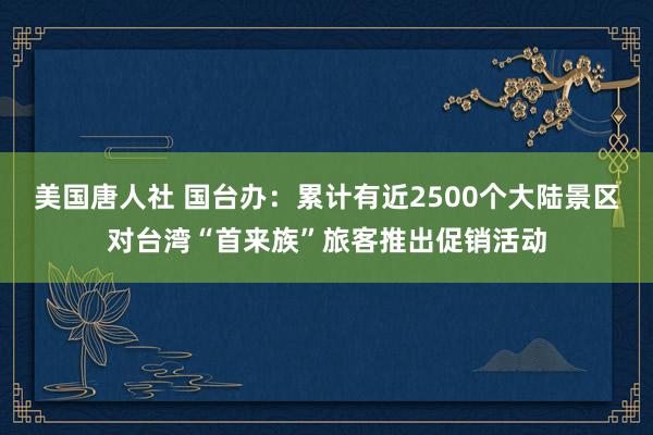 美国唐人社 国台办：累计有近2500个大陆景区对台湾“首来族”旅客推出促销活动