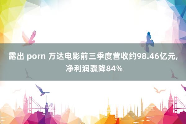 露出 porn 万达电影前三季度营收约98.46亿元， 净利润骤降84%