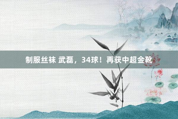 制服丝袜 武磊，34球！再获中超金靴