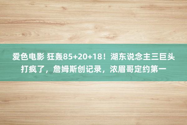 爱色电影 狂轰85+20+18！湖东说念主三巨头打疯了，詹姆斯创记录，浓眉哥定约第一