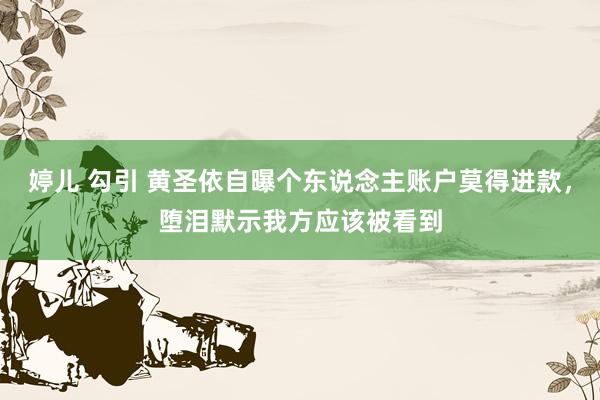 婷儿 勾引 黄圣依自曝个东说念主账户莫得进款，堕泪默示我方应该被看到