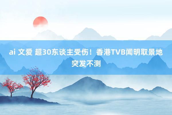 ai 文爱 超30东谈主受伤！香港TVB闻明取景地突发不测