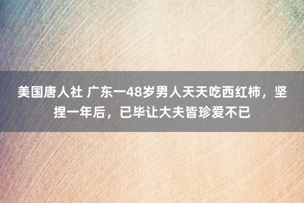 美国唐人社 广东一48岁男人天天吃西红柿，坚捏一年后，已毕让大夫皆珍爱不已