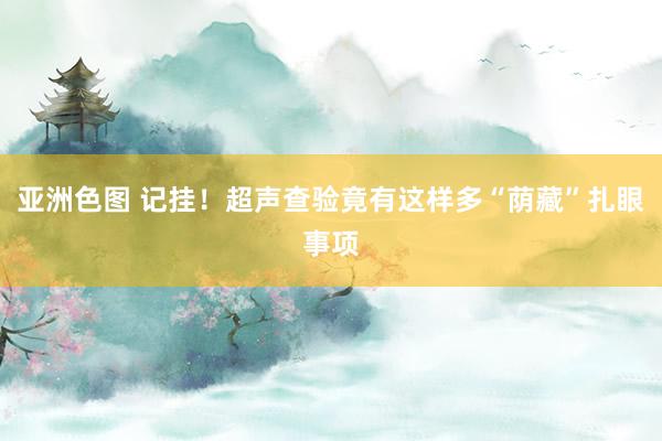 亚洲色图 记挂！超声查验竟有这样多“荫藏”扎眼事项