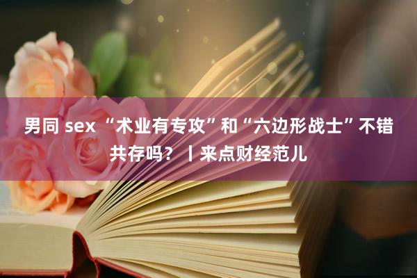 男同 sex “术业有专攻”和“六边形战士”不错共存吗？丨来点财经范儿