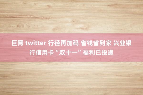 巨臀 twitter 行径再加码 省钱省到家 兴业银行信用卡“双十一”福利已投递