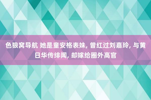 色狼窝导航 她是童安格表妹， 曾红过刘嘉玲， 与黄日华传绯闻， 却嫁给圈外高官