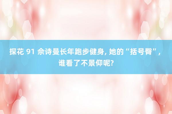 探花 91 佘诗曼长年跑步健身， 她的“括号臀”， 谁看了不景仰呢?