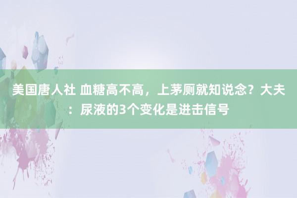 美国唐人社 血糖高不高，上茅厕就知说念？大夫：尿液的3个变化是进击信号