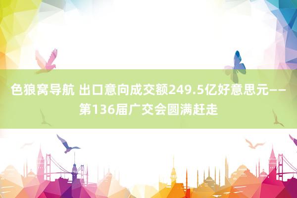 色狼窝导航 出口意向成交额249.5亿好意思元——第136届广交会圆满赶走