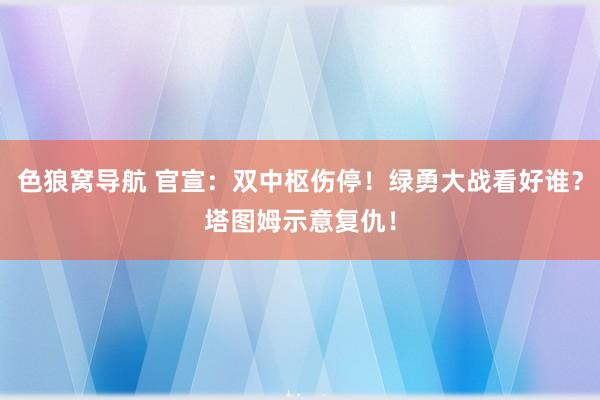 色狼窝导航 官宣：双中枢伤停！绿勇大战看好谁？塔图姆示意复仇！