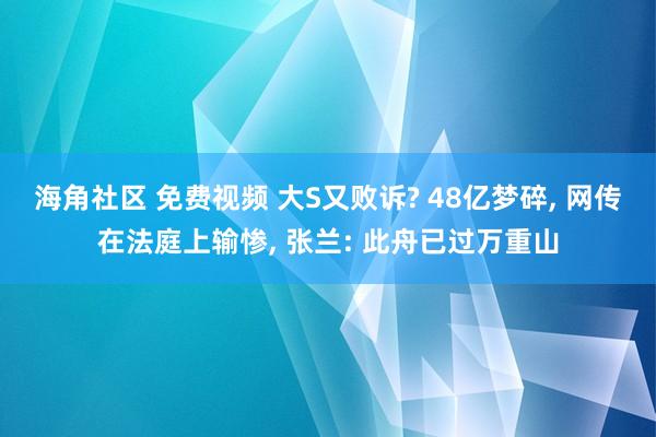 海角社区 免费视频 大S又败诉? 48亿梦碎， 网传在法庭上输惨， 张兰: 此舟已过万重山