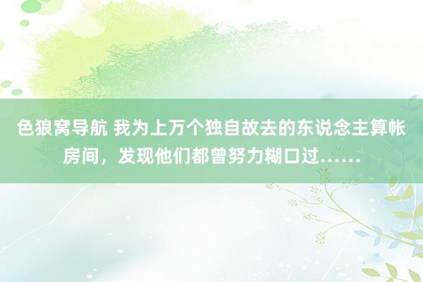 色狼窝导航 我为上万个独自故去的东说念主算帐房间，发现他们都曾努力糊口过……