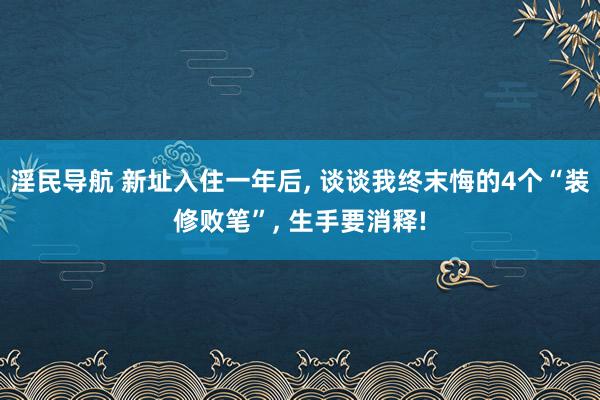 淫民导航 新址入住一年后， 谈谈我终末悔的4个“装修败笔”， 生手要消释!