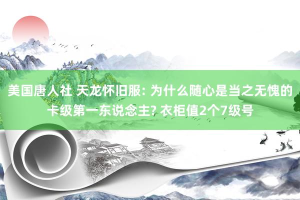 美国唐人社 天龙怀旧服: 为什么随心是当之无愧的卡级第一东说念主? 衣柜值2个7级号