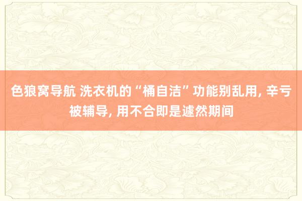 色狼窝导航 洗衣机的“桶自洁”功能别乱用， 辛亏被辅导， 用不合即是遽然期间