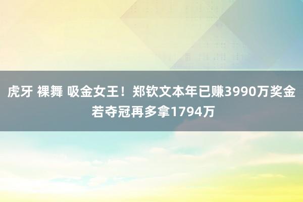 虎牙 裸舞 吸金女王！郑钦文本年已赚3990万奖金 若夺冠再多拿1794万