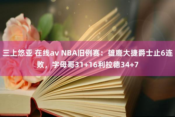 三上悠亚 在线av NBA旧例赛：雄鹿大捷爵士止6连败，字母哥31+16利拉德34+7