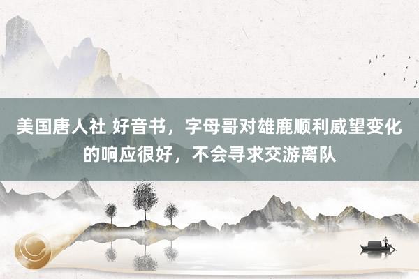 美国唐人社 好音书，字母哥对雄鹿顺利威望变化的响应很好，不会寻求交游离队