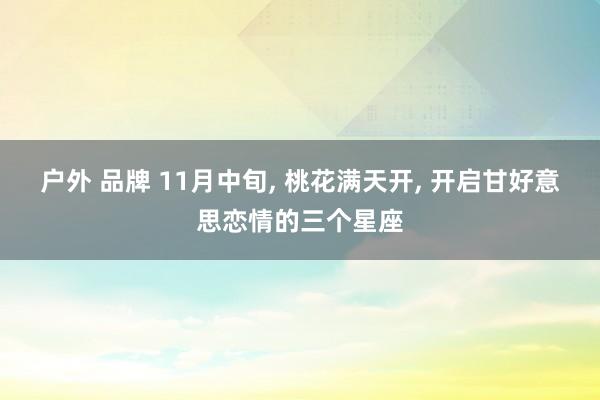 户外 品牌 11月中旬， 桃花满天开， 开启甘好意思恋情的三个星座