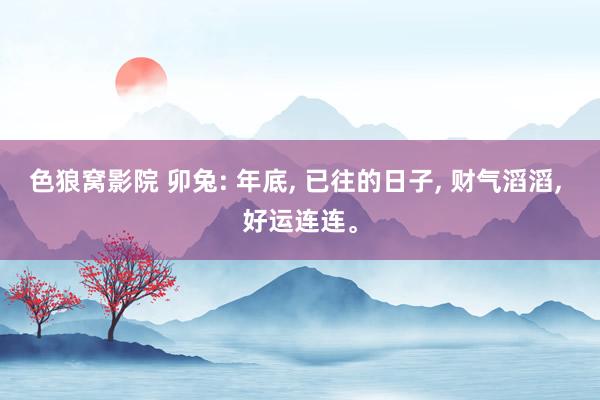 色狼窝影院 卯兔: 年底， 已往的日子， 财气滔滔， 好运连连。